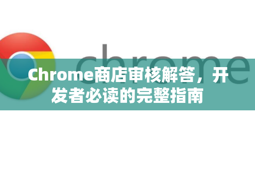 Chrome商店审核解答，开发者必读的完整指南