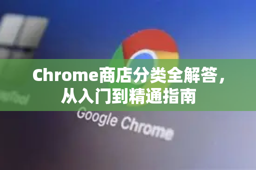 Chrome商店分类全解答，从入门到精通指南-第1张图片-[Chrome] Google下载-谷歌中国官网2026最新版