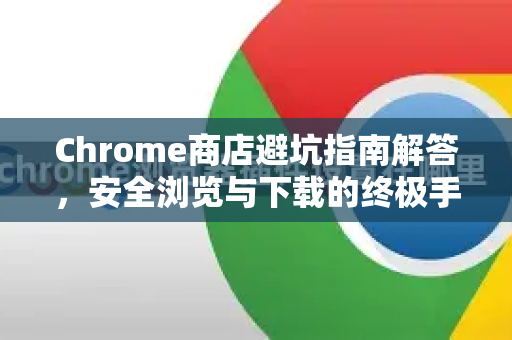 Chrome商店避坑指南解答，安全浏览与下载的终极手册-第1张图片-[Chrome] Google下载-谷歌中国官网2026最新版