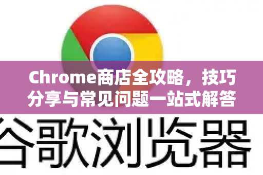 Chrome商店全攻略，技巧分享与常见问题一站式解答