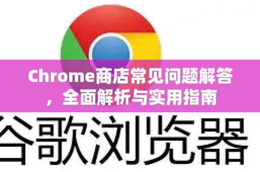 Chrome商店常见问题解答，全面解析与实用指南