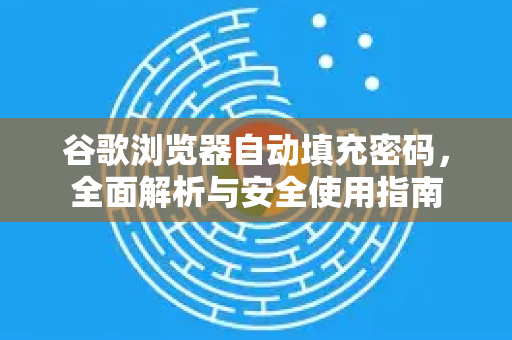 谷歌浏览器自动填充密码，全面解析与安全使用指南