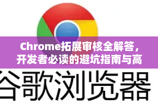 Chrome拓展审核全解答，开发者必读的避坑指南与高效过审策略-第1张图片-[Chrome] Google下载-谷歌中国官网2026最新版