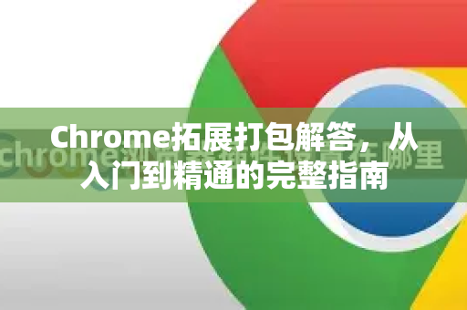 Chrome拓展打包解答，从入门到精通的完整指南-第1张图片-[Chrome] Google下载-谷歌中国官网2026最新版