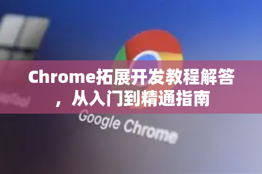 Chrome拓展开发教程解答，从入门到精通指南-第1张图片-[Chrome] Google下载-谷歌中国官网2026最新版