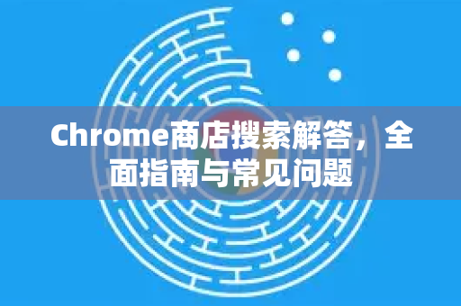 Chrome商店搜索解答，全面指南与常见问题-第1张图片-[Chrome] Google下载-谷歌中国官网2026最新版