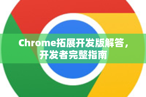 Chrome拓展开发版解答，开发者完整指南-第1张图片-[Chrome] Google下载-谷歌中国官网2026最新版