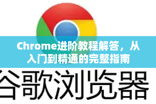 Chrome进阶教程解答，从入门到精通的完整指南-第1张图片-[Chrome] Google下载-谷歌中国官网2026最新版