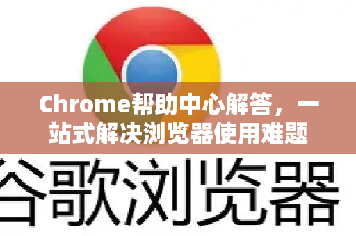 Chrome帮助中心解答，一站式解决浏览器使用难题-第1张图片-[Chrome] Google下载-谷歌中国官网2026最新版