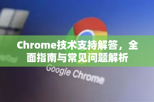 Chrome技术支持解答，全面指南与常见问题解析-第1张图片-[Chrome] Google下载-谷歌中国官网2026最新版