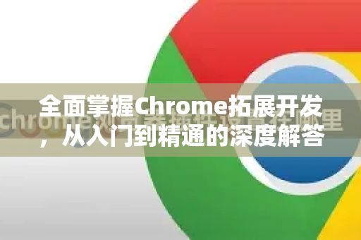 全面掌握Chrome拓展开发，从入门到精通的深度解答指南-第1张图片-[Chrome] Google下载-谷歌中国官网2026最新版