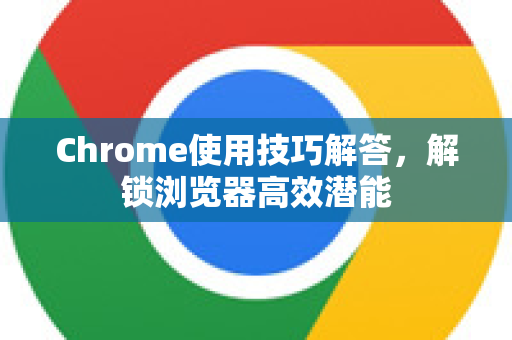 Chrome使用技巧解答，解锁浏览器高效潜能-第1张图片-[Chrome] Google下载-谷歌中国官网2026最新版