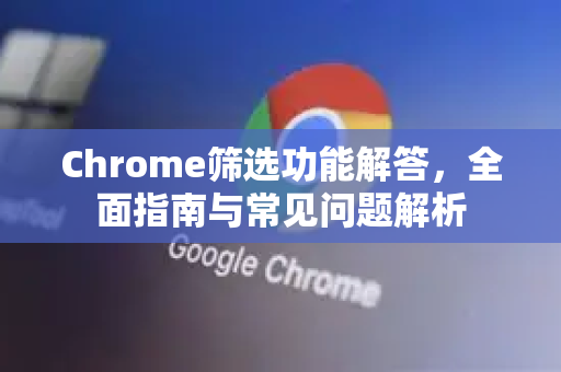 Chrome筛选功能解答，全面指南与常见问题解析-第1张图片-[Chrome] Google下载-谷歌中国官网2026最新版