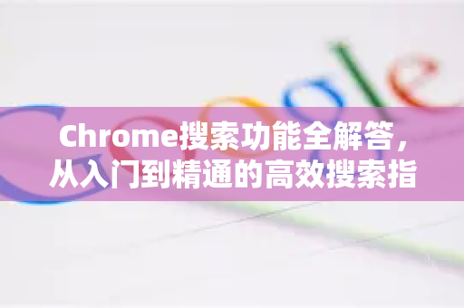 Chrome搜索功能全解答，从入门到精通的高效搜索指南-第1张图片-[Chrome] Google下载-谷歌中国官网2026最新版