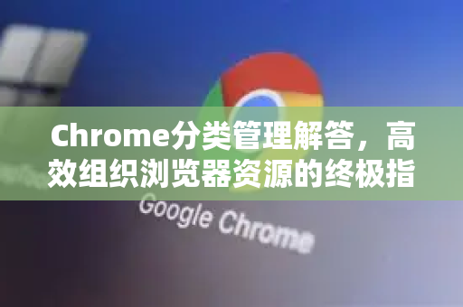 Chrome分类管理解答，高效组织浏览器资源的终极指南-第1张图片-[Chrome] Google下载-谷歌中国官网2026最新版