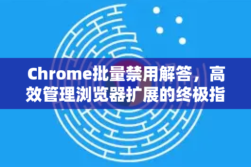 Chrome批量禁用解答，高效管理浏览器扩展的终极指南-第1张图片-[Chrome] Google下载-谷歌中国官网2026最新版