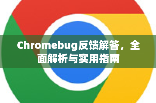 Chromebug反馈解答，全面解析与实用指南-第1张图片-[Chrome] Google下载-谷歌中国官网2026最新版