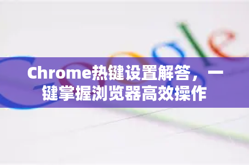 Chrome热键设置解答，一键掌握浏览器高效操作-第1张图片-[Chrome] Google下载-谷歌中国官网2026最新版