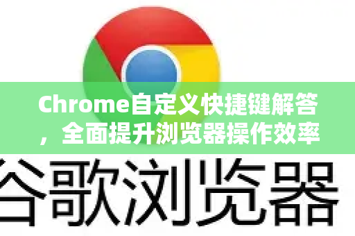 Chrome自定义快捷键解答，全面提升浏览器操作效率-第1张图片-[Chrome] Google下载-谷歌中国官网2026最新版