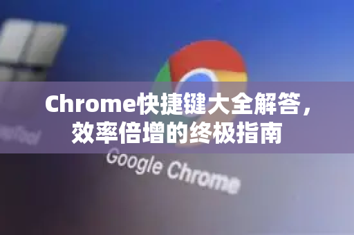 Chrome快捷键大全解答，效率倍增的终极指南-第1张图片-[Chrome] Google下载-谷歌中国官网2026最新版
