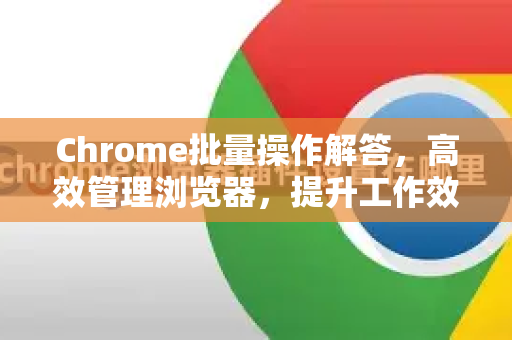 Chrome批量操作解答，高效管理浏览器，提升工作效率的终极指南-第1张图片-[Chrome] Google下载-谷歌中国官网2026最新版