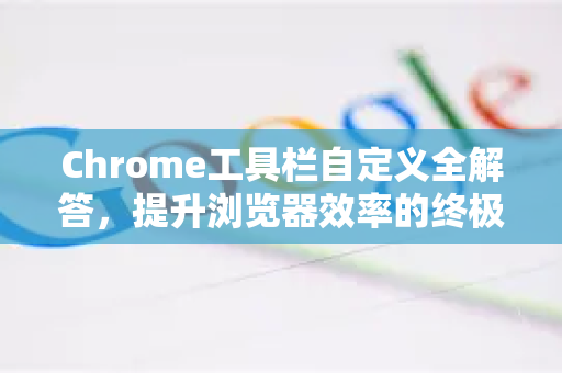 Chrome工具栏自定义全解答，提升浏览器效率的终极指南-第1张图片-[Chrome] Google下载-谷歌中国官网2026最新版
