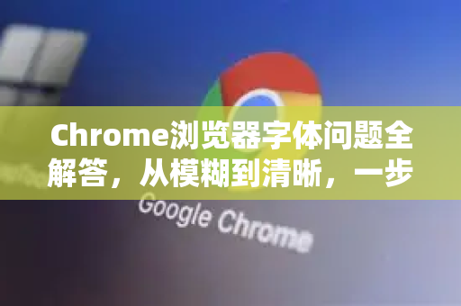 Chrome浏览器字体问题全解答，从模糊到清晰，一步到位！-第1张图片-[Chrome] Google下载-谷歌中国官网2026最新版