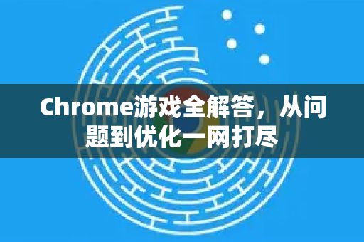 Chrome游戏全解答，从问题到优化一网打尽-第1张图片-[Chrome] Google下载-谷歌中国官网2026最新版