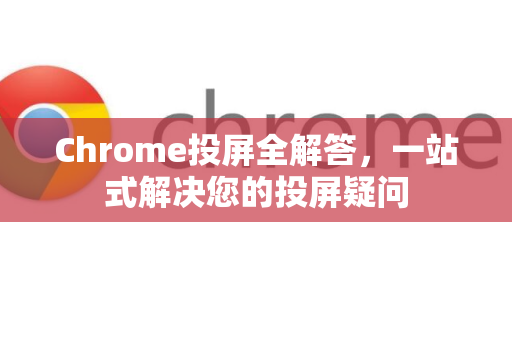 Chrome投屏全解答，一站式解决您的投屏疑问-第1张图片-[Chrome] Google下载-谷歌中国官网2026最新版