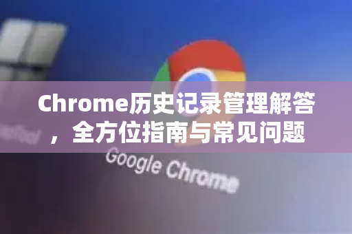 Chrome历史记录管理解答，全方位指南与常见问题-第1张图片-[Chrome] Google下载-谷歌中国官网2026最新版