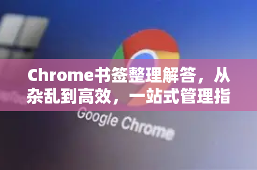 Chrome书签整理解答，从杂乱到高效，一站式管理指南-第1张图片-[Chrome] Google下载-谷歌中国官网2026最新版