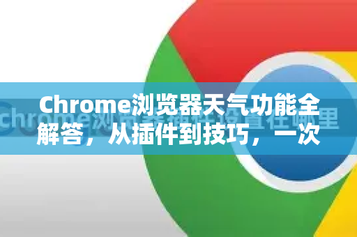 Chrome浏览器天气功能全解答，从插件到技巧，一次搞定！-第1张图片-[Chrome] Google下载-谷歌中国官网2026最新版