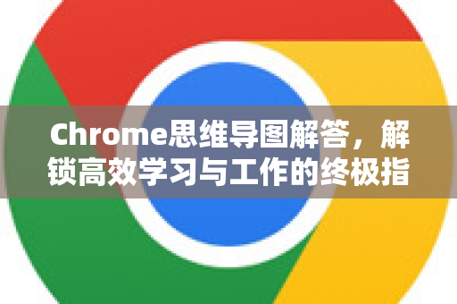 Chrome思维导图解答，解锁高效学习与工作的终极指南-第1张图片-[Chrome] Google下载-谷歌中国官网2026最新版