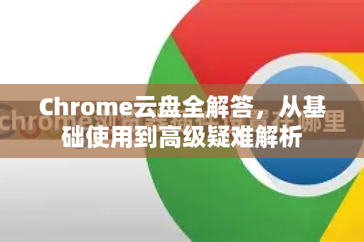 Chrome云盘全解答，从基础使用到高级疑难解析-第1张图片-[Chrome] Google下载-谷歌中国官网2026最新版