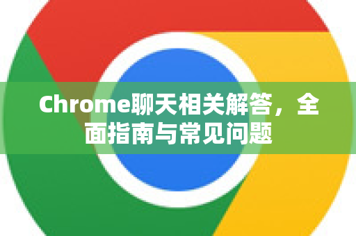 Chrome聊天相关解答，全面指南与常见问题-第1张图片-[Chrome] Google下载-谷歌中国官网2026最新版