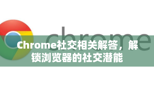 Chrome社交相关解答，解锁浏览器的社交潜能-第1张图片-[Chrome] Google下载-谷歌中国官网2026最新版