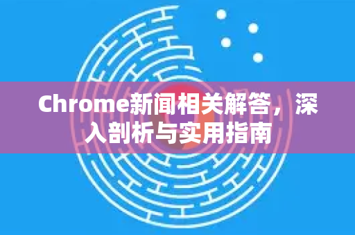 Chrome新闻相关解答，深入剖析与实用指南-第1张图片-[Chrome] Google下载-谷歌中国官网2026最新版