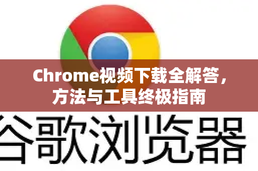 Chrome视频下载全解答，方法与工具终极指南