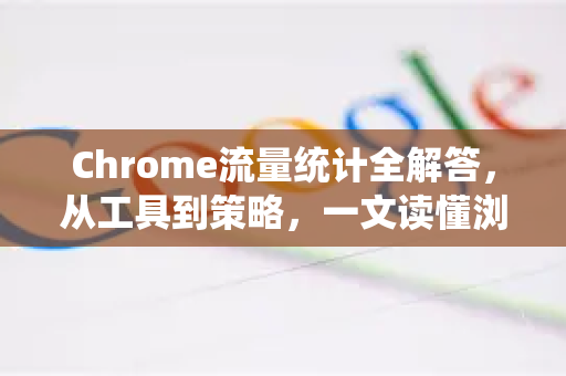 Chrome流量统计全解答，从工具到策略，一文读懂浏览器数据奥秘