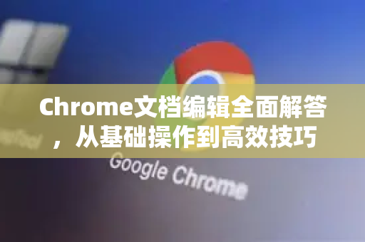 Chrome文档编辑全面解答，从基础操作到高效技巧
