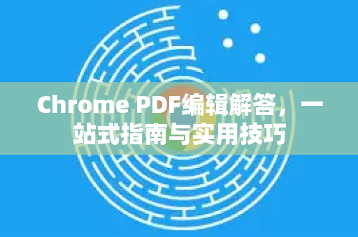 Chrome PDF编辑解答，一站式指南与实用技巧