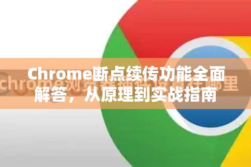 Chrome断点续传功能全面解答，从原理到实战指南