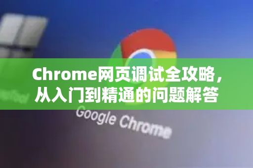 Chrome网页调试全攻略，从入门到精通的问题解答-第1张图片-[Chrome] Google下载-谷歌中国官网2026最新版
