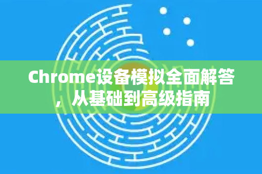 Chrome设备模拟全面解答，从基础到高级指南-第1张图片-[Chrome] Google下载-谷歌中国官网2026最新版