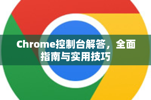 Chrome控制台解答，全面指南与实用技巧