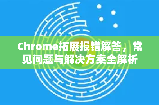 Chrome拓展报错解答，常见问题与解决方案全解析