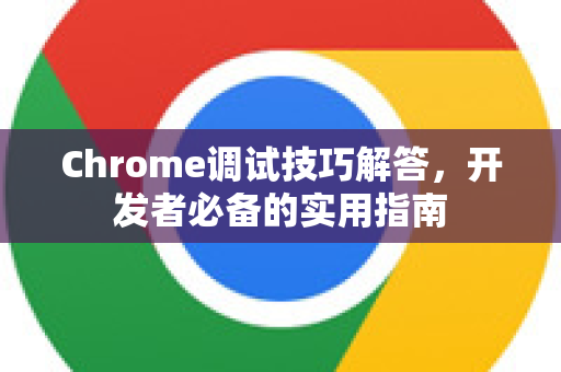 Chrome调试技巧解答，开发者必备的实用指南