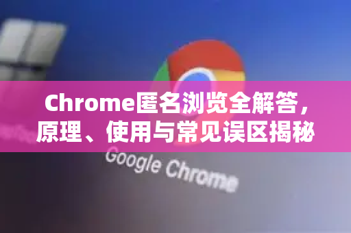 Chrome匿名浏览全解答，原理、使用与常见误区揭秘