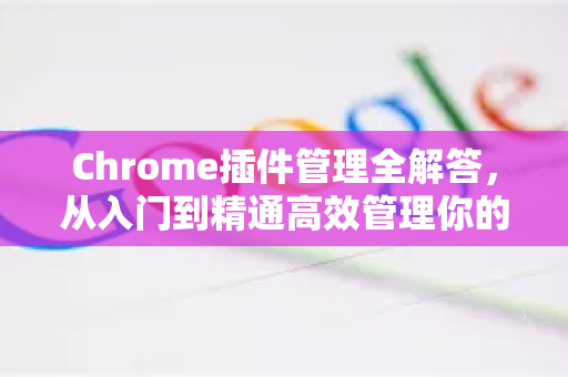 Chrome插件管理全解答，从入门到精通高效管理你的浏览器扩展