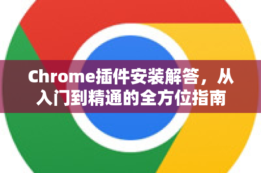 Chrome插件安装解答，从入门到精通的全方位指南